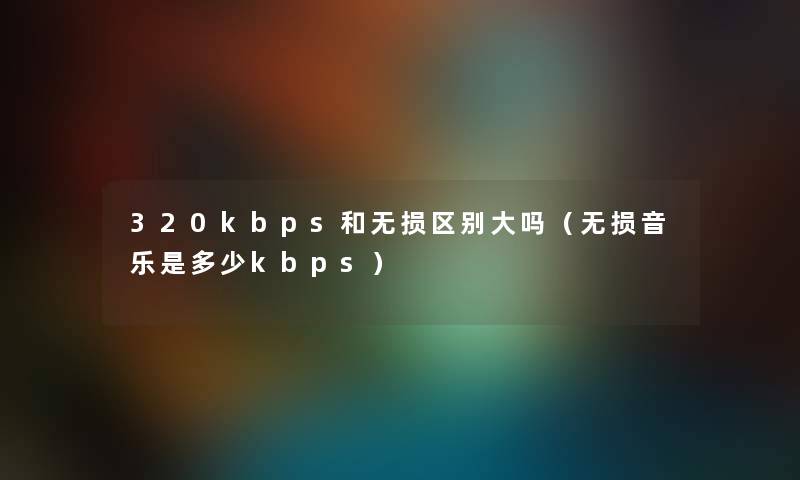 320kbps和无损区别大吗(无损音乐是多少kbps) 320kbps和无损区别大吗(无损音乐是多少kbps)