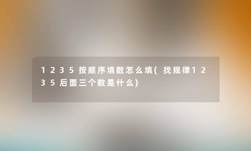 1235按顺序填数怎么填(找规律1235后面三个数是什么) 1235按顺序填数怎么填(找规律1235后面三个数是什么)