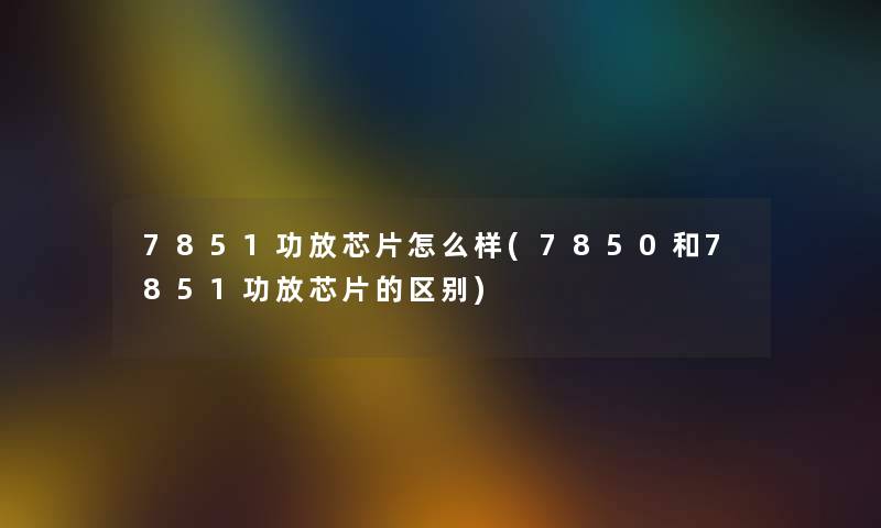 7851功放芯片怎么样(7850和7851功放芯片的区别) 7851功放芯片怎么样(7850和7851功放芯片的区别)