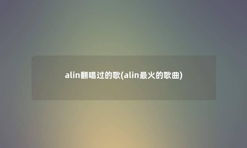 alin翻唱过的歌(alin火的歌曲)
