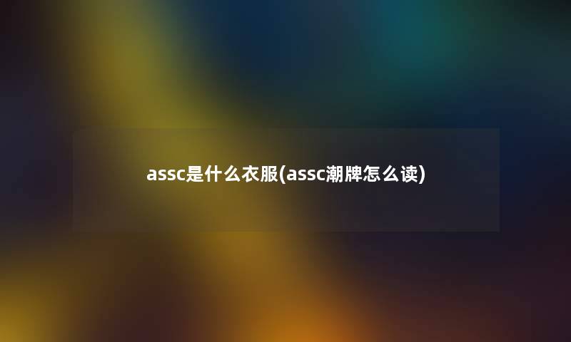 assc是什么衣服(assc潮牌怎么读) assc是什么衣服(assc潮牌怎么读)