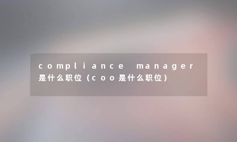 compliance manager是什么职位(coo是什么职位) compliance manager是什么职位(coo是什么职位)