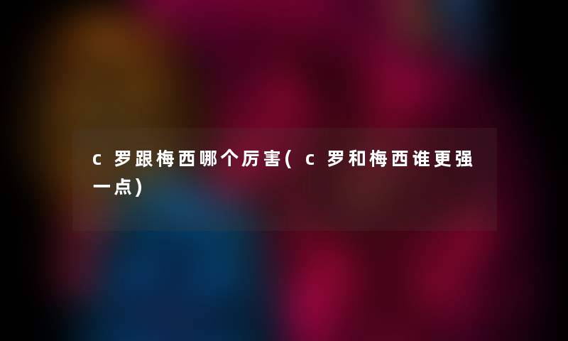 c罗跟梅西哪个厉害(c罗和梅西谁更强一点) c罗跟梅西哪个厉害(c罗和梅西谁更强一点)