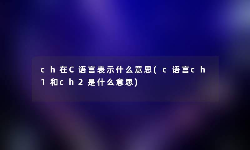 ch在C语言表示什么意思(c语言ch1和ch2是什么意思) ch在C语言表示什么意思(c语言ch1和ch2是什么意思)