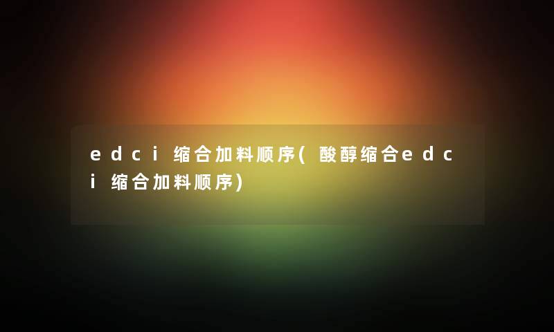 edci缩合加料顺序(酸醇缩合edci缩合加料顺序)