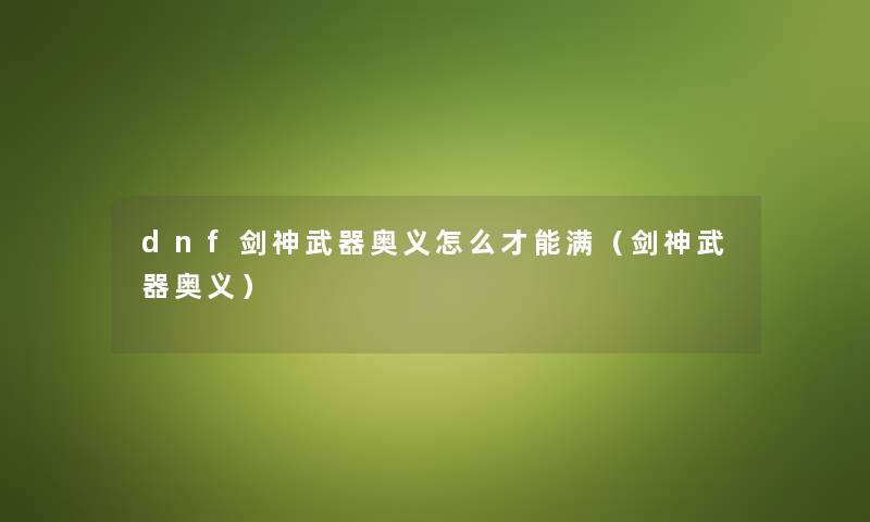 dnf剑神武器奥义怎么才能满（剑神武器奥义）