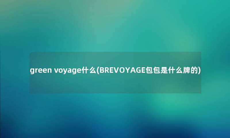 green voyage什么(BREVOYAGE包包是什么牌的) green voyage什么(BREVOYAGE包包是什么牌的)