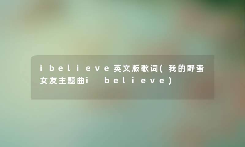 ibelieve英文版歌词(我的野蛮女友主题曲i believe) ibelieve英文版歌词(我的野蛮女友主题曲i believe)