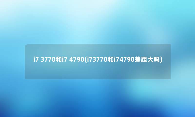 i7 3770和i7 4790(i73770和i74790差距大吗) i7 3770和i7 4790(i73770和i74790差距大吗)
