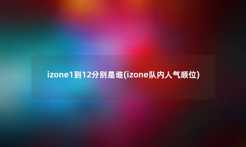 izone1到12分别是谁(izone队内人气顺位)