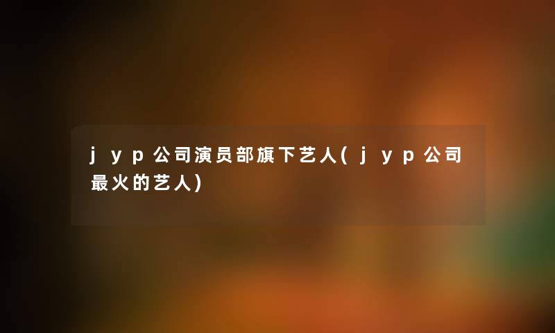 jyp公司演员部旗下艺人(jyp公司火的艺人)