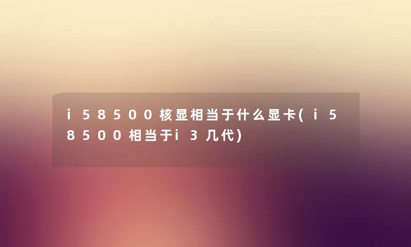 i58500核显相当于什么显卡(i58500相当于i3几代) i58500核显相当于什么显卡(i58500相当于i3几代)