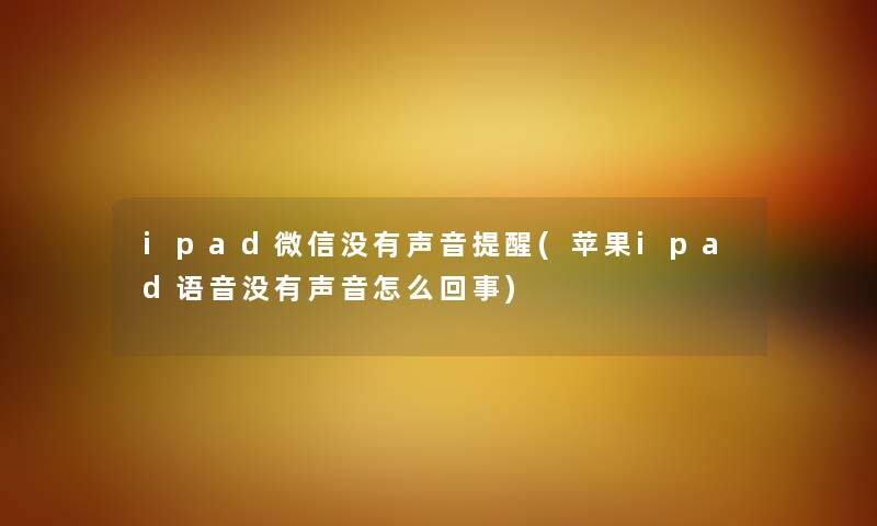 ipad微信没有声音提醒(苹果ipad语音没有声音怎么回事) ipad微信没有声音提醒(苹果ipad语音没有声音怎么回事)