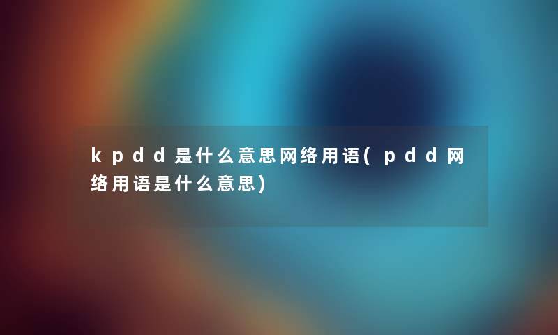kpdd是什么意思网络用语(pdd网络用语是什么意思)