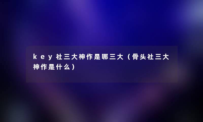 key社三大神作是哪三大(骨头社三大神作是什么) key社三大神作是哪三大(骨头社三大神作是什么)