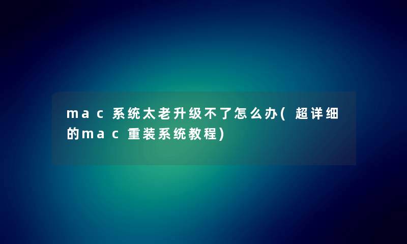 mac系统太老升级不了怎么办(超详细的mac重装系统教程) mac系统太老升级不了怎么办(超详细的mac重装系统教程)