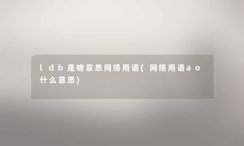 ldb是啥意思网络用语(网络用语ao什么意思) ldb是啥意思网络用语(网络用语ao什么意思)