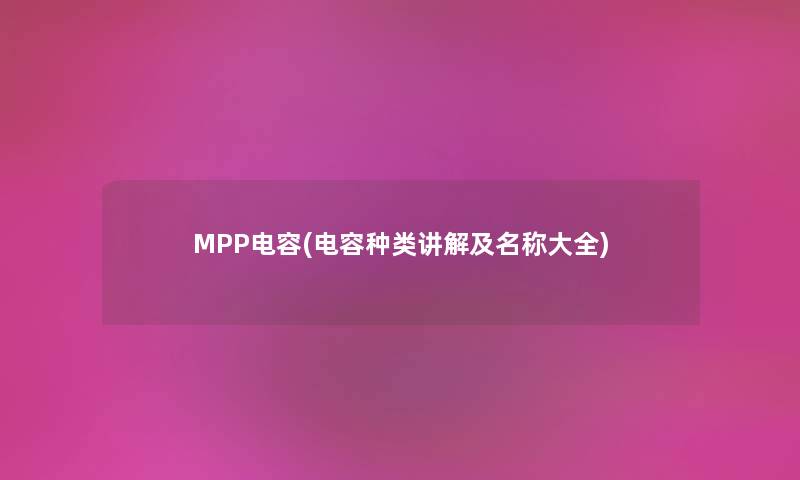 MPP电容(电容种类讲解及名称大全) MPP电容(电容种类讲解及名称大全)