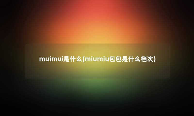 muimui是什么(miumiu包包是什么档次) muimui是什么(miumiu包包是什么档次)