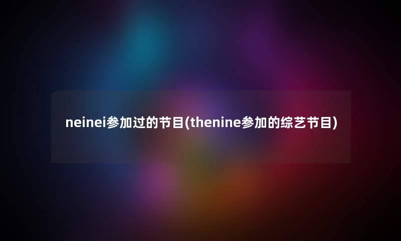 neinei参加过的节目(thenine参加的综艺节目) neinei参加过的节目(thenine参加的综艺节目)