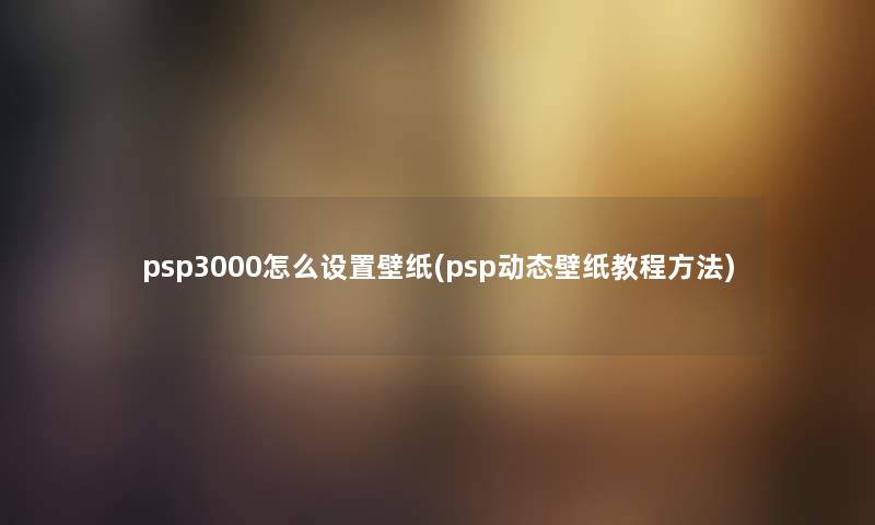 psp3000怎么设置壁纸(psp动态壁纸教程方法) psp3000怎么设置壁纸(psp动态壁纸教程方法)