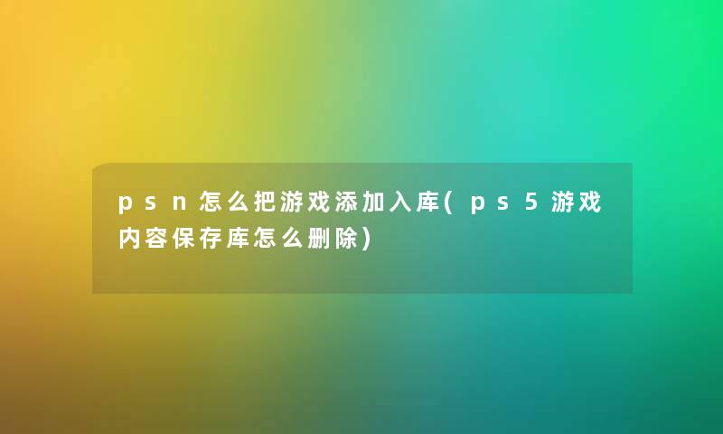 psn怎么把游戏添加入库(ps5游戏内容保存库怎么删除)