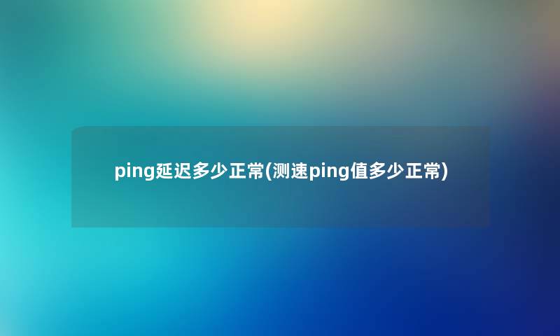 ping延迟多少正常(测速ping值多少正常) ping延迟多少正常(测速ping值多少正常)