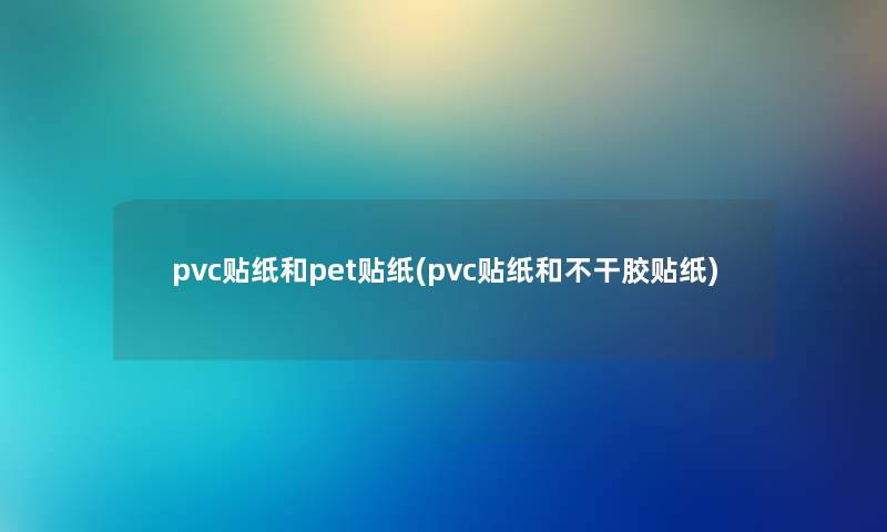 pvc贴纸和pet贴纸(pvc贴纸和不干胶贴纸) pvc贴纸和pet贴纸(pvc贴纸和不干胶贴纸)