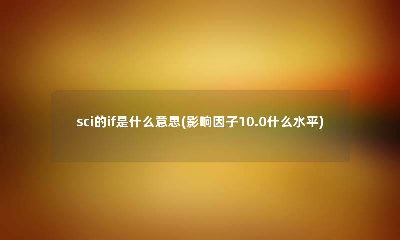sci的if是什么意思(影响因子10.0什么水平) sci的if是什么意思(影响因子10.0什么水平)