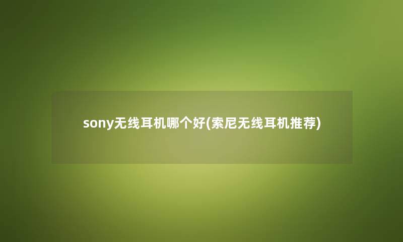 sony无线耳机哪个好(索尼无线耳机推荐) sony无线耳机哪个好(索尼无线耳机推荐)