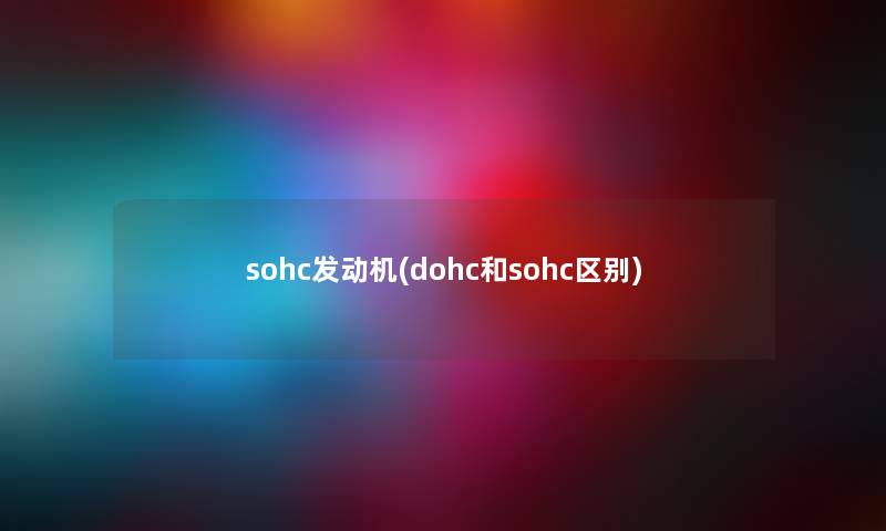 sohc发动机(dohc和sohc区别) sohc发动机(dohc和sohc区别)