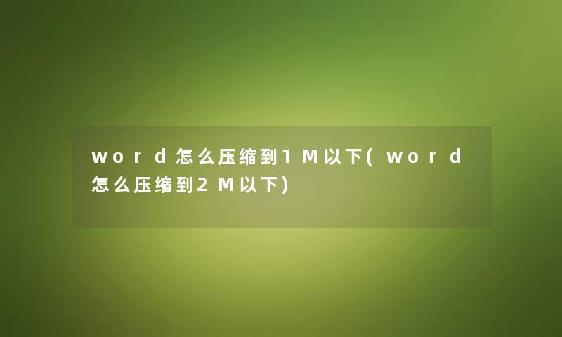 word怎么压缩到1M以下(word怎么压缩到2M以下) word怎么压缩到1M以下(word怎么压缩到2M以下)