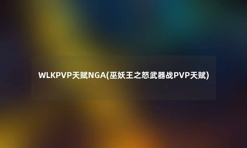 WLKPVP天赋NGA(巫妖王之怒武器战PVP天赋)
