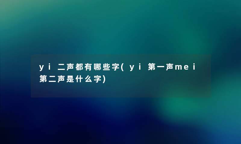 yi二声都有哪些字(yi第一声mei第二声是什么字)