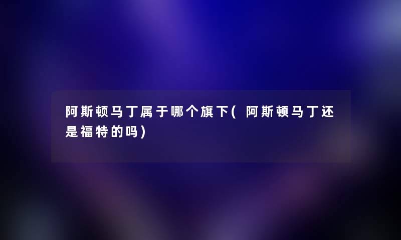 阿斯顿马丁属于哪个旗下(阿斯顿马丁还是福特的吗) 阿斯顿马丁属于哪个旗下(阿斯顿马丁还是福特的吗)