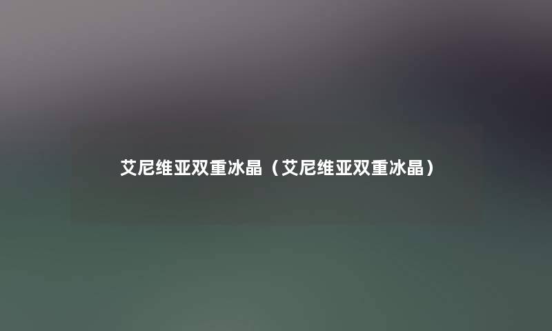 艾尼维亚双重冰晶(艾尼维亚双重冰晶) 艾尼维亚双重冰晶(艾尼维亚双重冰晶)
