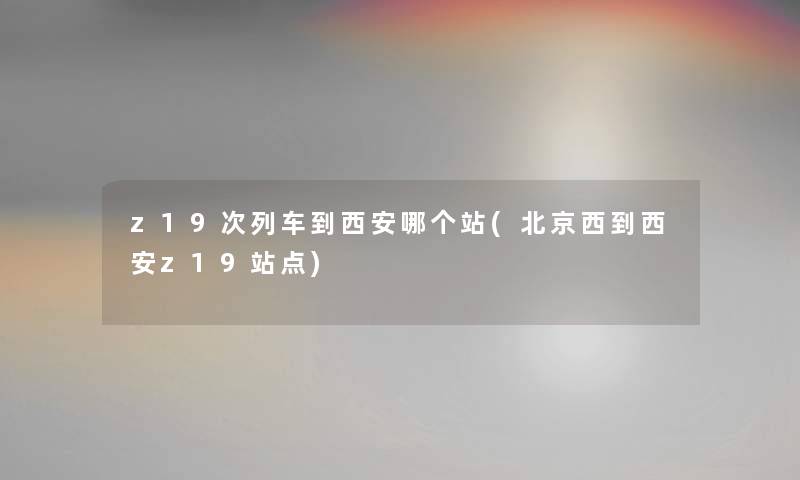 z19次列车到西安哪个站(北京西到西安z19站点) z19次列车到西安哪个站(北京西到西安z19站点)