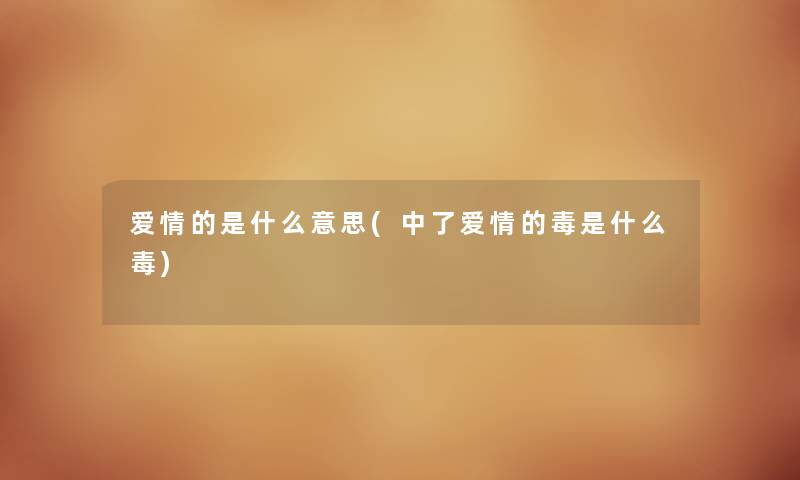 爱情的是什么意思(中了爱情的毒是什么毒) 爱情的是什么意思(中了爱情的毒是什么毒)