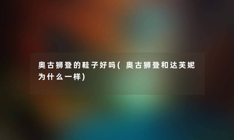 奥古狮登的鞋子好吗(奥古狮登和达芙妮为什么一样) 奥古狮登的鞋子好吗(奥古狮登和达芙妮为什么一样)