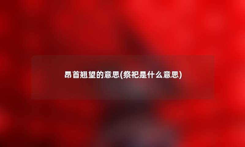 昂首翘望的意思(祭祀是什么意思) 昂首翘望的意思(祭祀是什么意思)