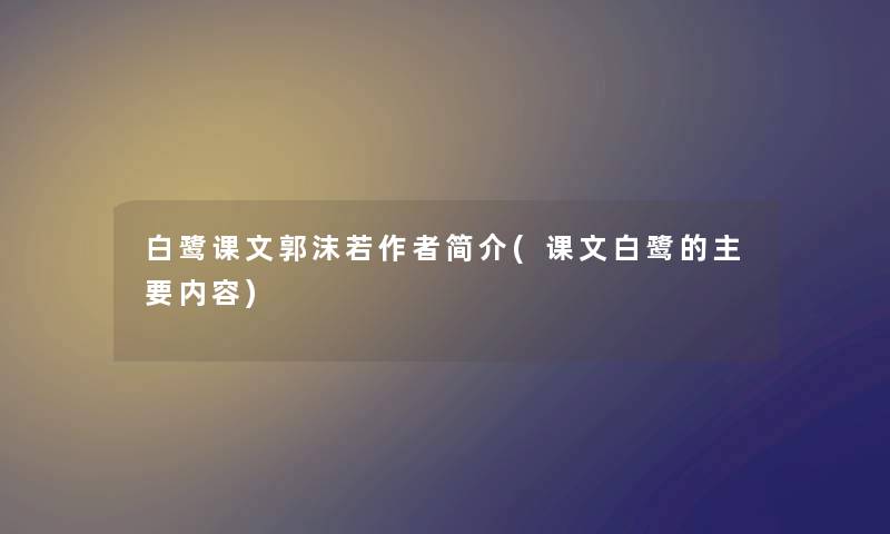 白鹭课文郭沫若简介(课文白鹭的主要内容) 白鹭课文郭沫若简介(课文白鹭的主要内容)
