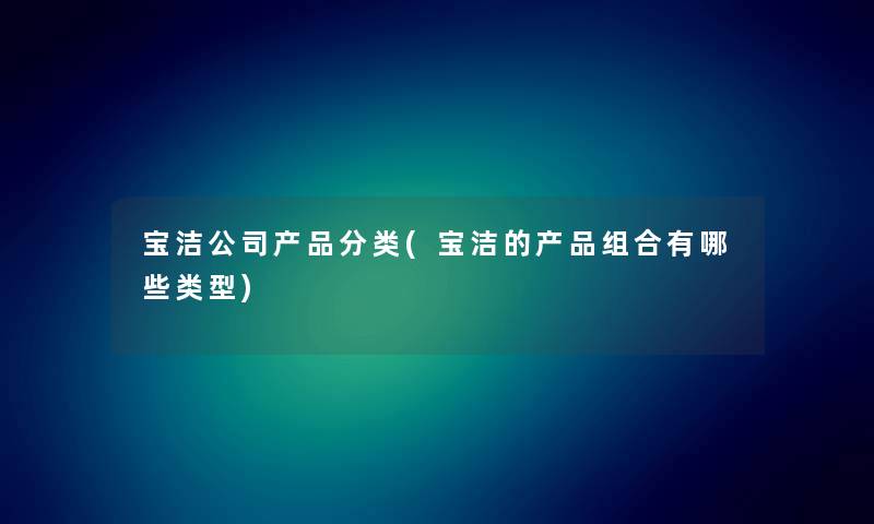 宝洁公司产品分类(宝洁的产品组合有哪些类型)