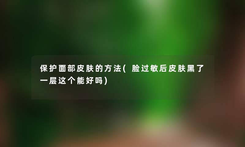 保护面部皮肤的方法(脸过敏后皮肤黑了一层这个能好吗)