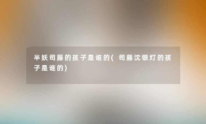 半妖司藤的孩子是谁的(司藤沈银灯的孩子是谁的)