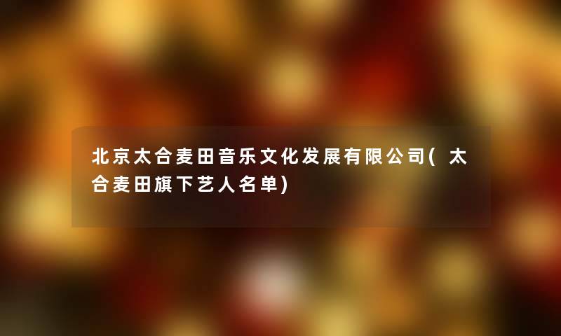 北京太合麦田音乐文化发展有限公司(太合麦田旗下艺人名单) 北京太合麦田音乐文化发展有限公司(太合麦田旗下艺人名单)