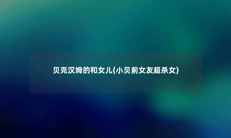 贝克汉姆的和女儿(小贝前女友超杀女) 贝克汉姆的和女儿(小贝前女友超杀女)