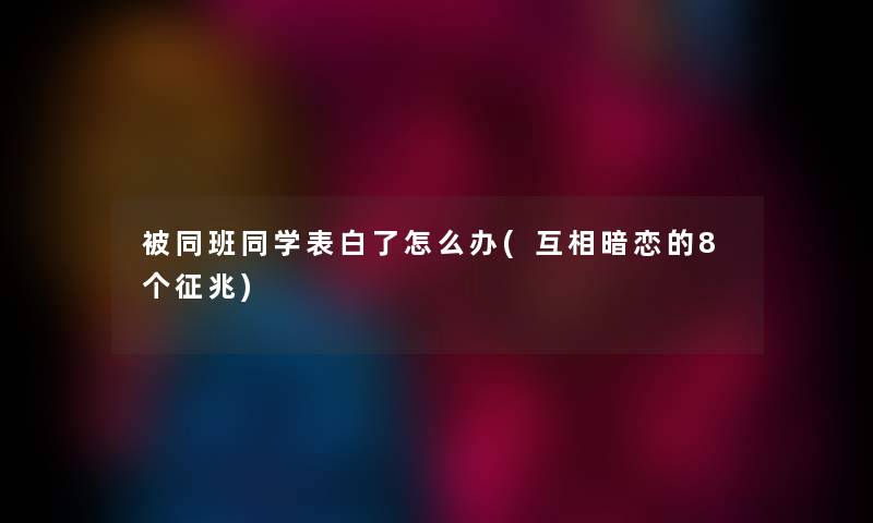被同班同学表白了怎么办(互相暗恋的8个征兆) 被同班同学表白了怎么办(互相暗恋的8个征兆)