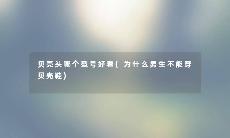 贝壳头哪个型号好看(为什么男生不能穿贝壳鞋) 贝壳头哪个型号好看(为什么男生不能穿贝壳鞋)