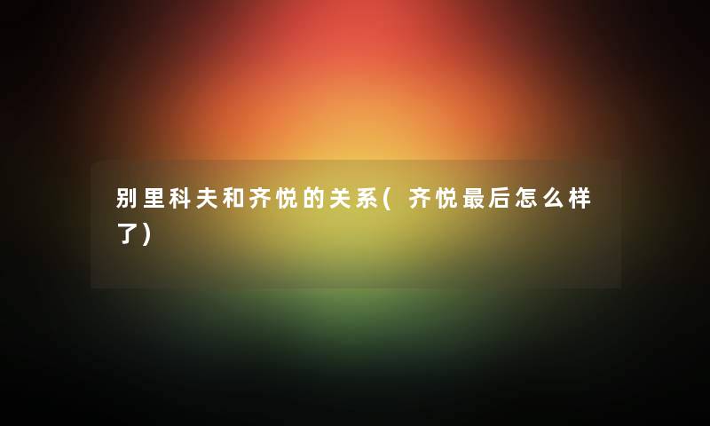 别里科夫和齐悦的关系(齐悦这里要说怎么样了) 别里科夫和齐悦的关系(齐悦这里要说怎么样了)