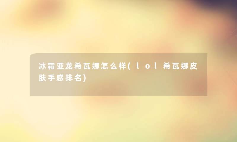 冰霜亚龙希瓦娜怎么样(lol希瓦娜皮肤手感推荐) 冰霜亚龙希瓦娜怎么样(lol希瓦娜皮肤手感推荐)